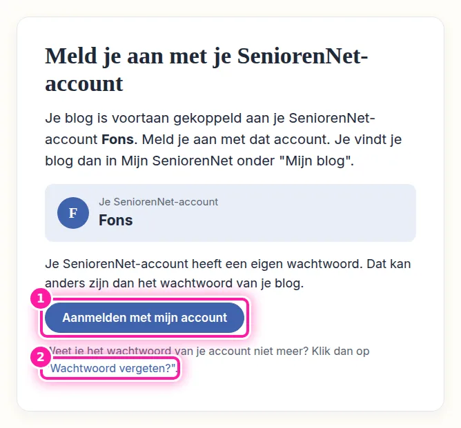 Je blog hoort al bij een SeniorenNet-account, waarvan je de naam op deze pagina ziet. Klik op "Aanmelden met mijn account" (1) om je met dat account aan te melden. Dat account heeft een eigen wachtwoord, dat anders kan zijn dan het wachtwoord van je blog. Als je het wachtwoord niet meer weet, klik je op "Wachtwoord vergeten?" (2). Je krijgt dan een mail waarmee je een nieuw wachtwoord kan kiezen.