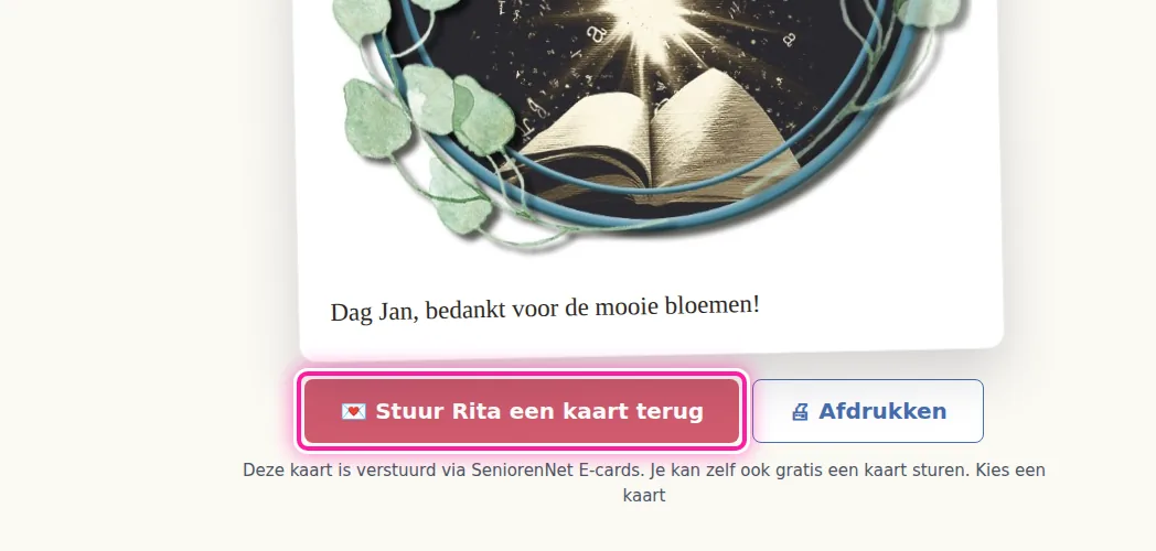 Open de ontvangen kaart met de knop in de e-mail die je kreeg. Onder de kaart klik je op "Stuur ... een kaart terug", waarbij op de plaats van de puntjes de naam van de afzender staat. Je kan dan een kaart kiezen en je eigen bericht schrijven. De naam en het e-mailadres van de persoon die je antwoord krijgt, zijn al ingevuld. Als je de ontvangen kaart ook op papier wil, klik je op "Afdrukken".