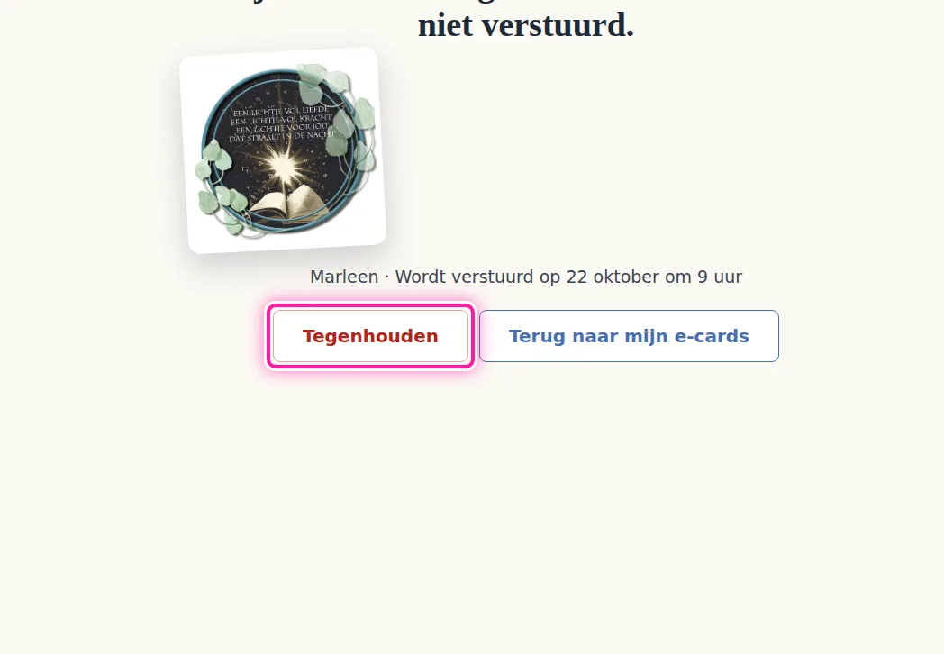 Als je de kaart helemaal niet meer wil versturen, klik je naast de geplande kaart op "Tegenhouden". Je ziet dan de vraag "Wil je deze kaart tegenhouden? Dan wordt ze niet verstuurd." Klik daar opnieuw op "Tegenhouden" om je keuze te bevestigen. De kaart wordt dan niet verstuurd.