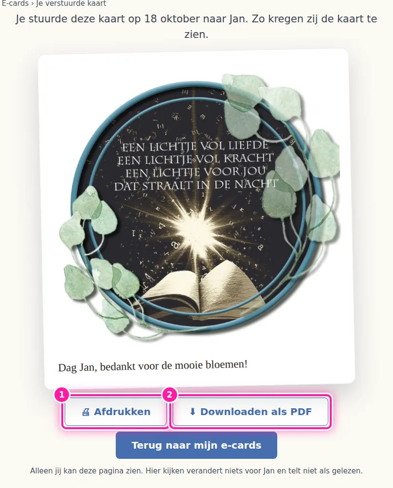 Je kaart opent nu op een aparte pagina die alleen jij kan zien. Onder de kaart kan je op "Afdrukken" (1) klikken om ze af te drukken. Met "Downloaden als PDF" (2) bewaar je de kaart als een bestand op je computer, zodat je ze kan bijhouden of doorsturen. Klik daarna op "Terug naar mijn e-cards" om terug te gaan naar het overzicht van je kaarten. Als je hier je kaart bekijkt, telt dat niet als gelezen door de mensen aan wie je ze stuurde.