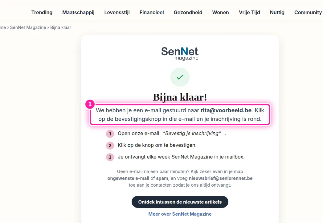 Nadat je op "Gratis abonneren" klikte, verscheen de pagina "Bijna klaar!". Daar staat naar welk e-mailadres de bevestigingsmail is verstuurd (1). Kijk dat e-mailadres letter voor letter na, want met één verkeerde letter komt de e-mail niet bij je aan. Staat er een fout in, schrijf je dan opnieuw in op de nieuwsbriefpagina met het juiste e-mailadres.