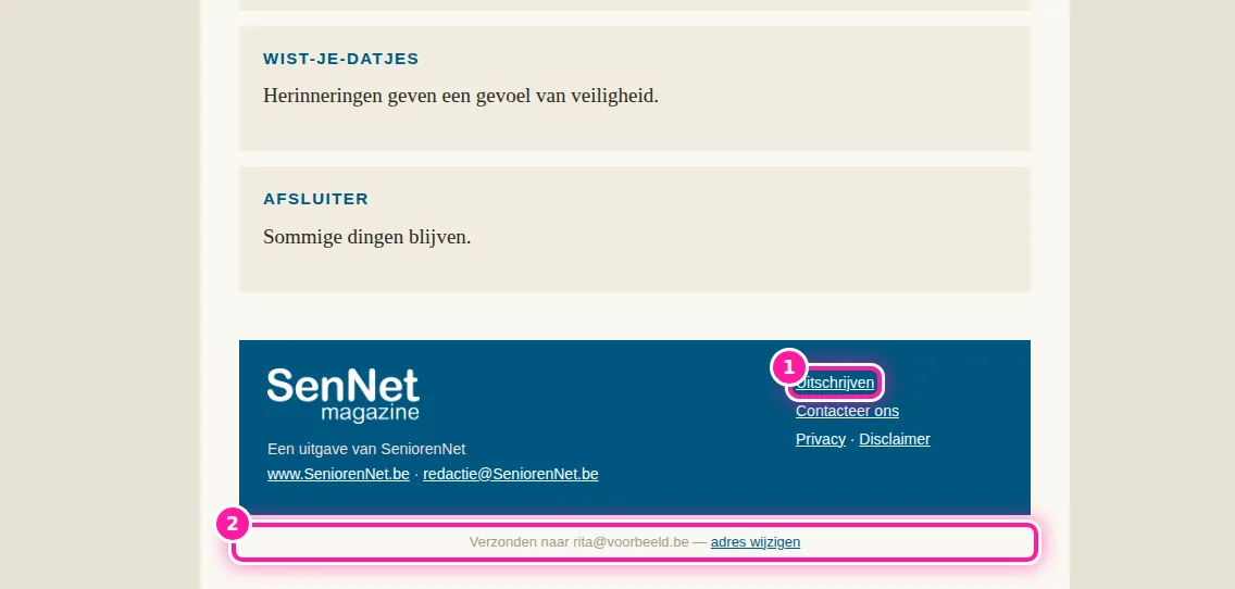 Krijg je elke week de nieuwsbrief SenNet Magazine zelf? Dan is je e-mailadres ooit bevestigd, misschien al lang geleden of toen je een SeniorenNet-account maakte. Bij het maken van een account staat het vakje voor de nieuwsbrief al aangevinkt. Helemaal onderaan de nieuwsbrief zie je na "Verzonden naar" (2) op welk e-mailadres je hem krijgt. Klik daar op "Uitschrijven" (1) om de nieuwsbrief stop te zetten.